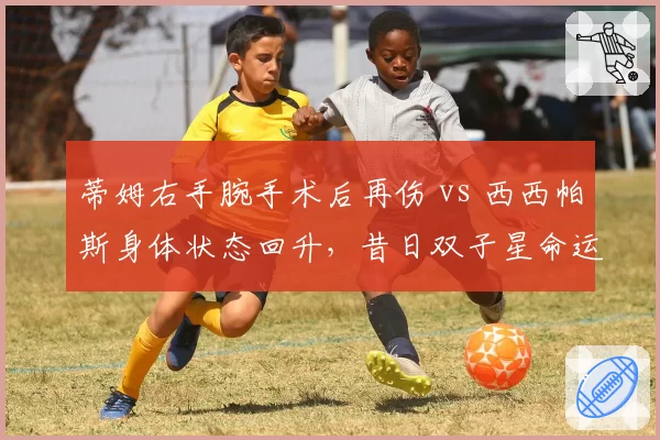 蒂姆右手腕手术后再伤 vs 西西帕斯身体状态回升,昔日双子星命运天差地别
