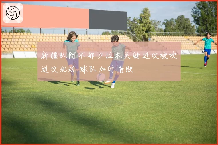 新疆队阿不都沙拉木关键进攻被吹进攻犯规 球队加时惜败