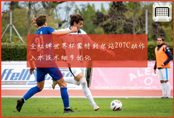 全红婵世界杯蒙特利尔站207C动作入水技术细节优化