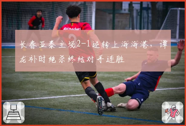 长春亚泰主场2-1逆转上海海港,谭龙补时绝杀终结对手连胜
