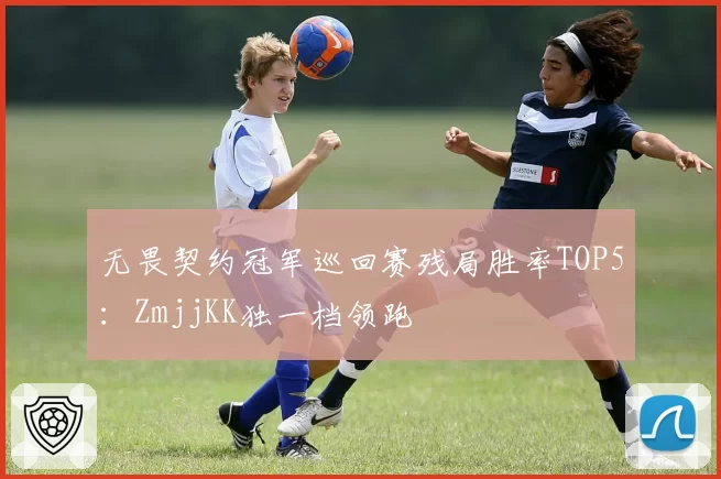 无畏契约冠军巡回赛残局胜率TOP5：ZmjjKK独一档领跑