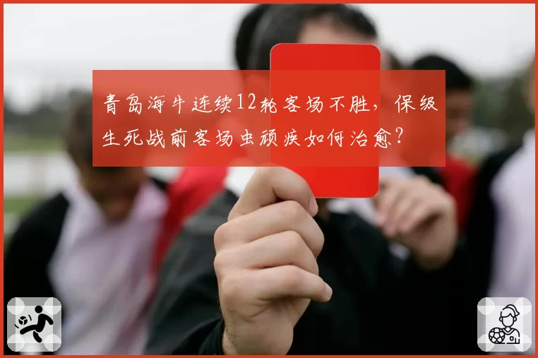 青岛海牛连续12轮客场不胜,保级生死战前客场虫顽疾如何治愈?