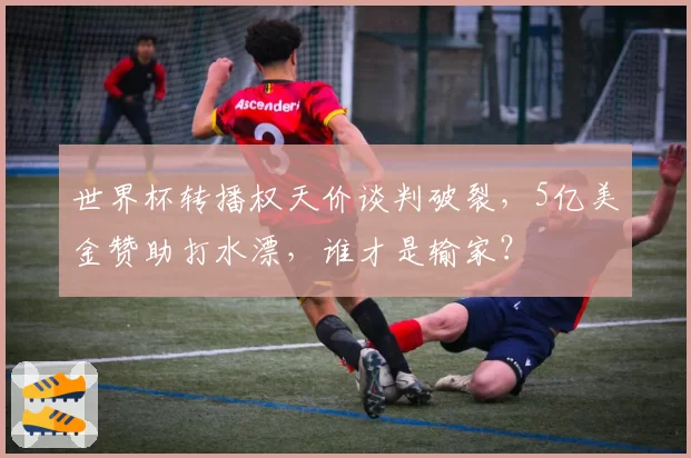 世界杯转播权天价谈判破裂,5亿美金赞助打水漂,谁才是输家?