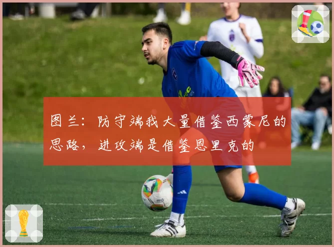 图兰：防守端我大量借鉴西蒙尼的思路，进攻端是借鉴恩里克的