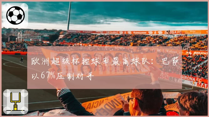 欧洲超级杯控球率最高球队：巴萨以67%压制对手