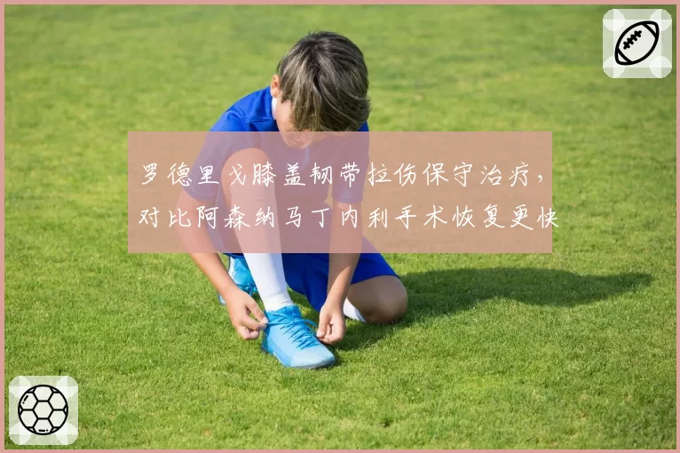 罗德里戈膝盖韧带拉伤保守治疗，对比阿森纳马丁内利手术恢复更快？