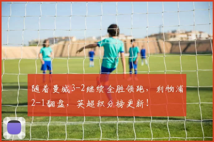 随着曼城3-2继续全胜领跑,利物浦2-1翻盘,英超积分榜更新!