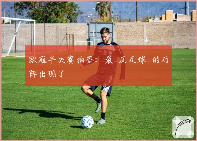 欧冠半决赛抽签:最_反足球_的对阵出现了