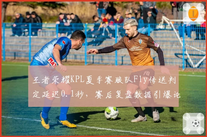 王者荣耀KPL夏季赛狼队Fly传送判定延迟0.1秒，赛后复盘数据引爆论战