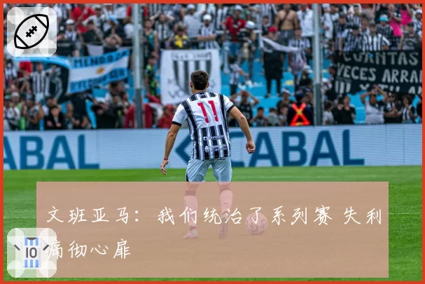 文班亚马：我们统治了系列赛 失利痛彻心扉