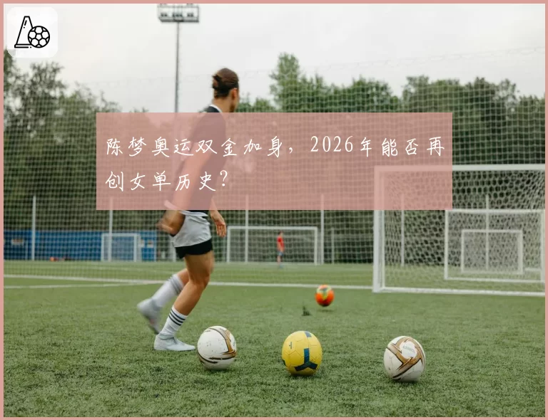 陈梦奥运双金加身,2026年能否再创女单历史?